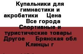 Купальники для гимнастики и акробатики  › Цена ­ 1 500 - Все города Спортивные и туристические товары » Другое   . Брянская обл.,Клинцы г.